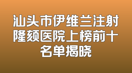 汕头市伊维兰注射隆颏医院上榜前十名单揭晓