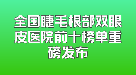 全国睫毛根部双眼皮医院前十榜单重磅发布