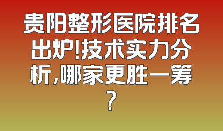 贵阳整形医院排名出炉！技术实力分析，哪家更胜一筹？
