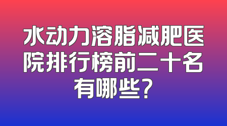 水动力溶脂减肥医院排行榜前二十名有哪些？