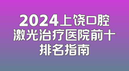 2024上饶口腔激光治疗医院前十排名指南