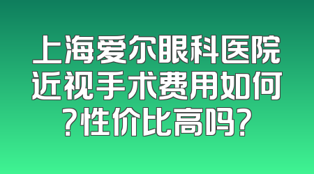 上海爱尔眼科医院近视手术费用如何？性价比高吗？