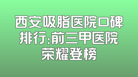 西安吸脂医院口碑排行：前三甲医院荣耀登榜