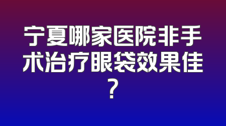 宁夏哪家医院非手术治疗眼袋效果佳？