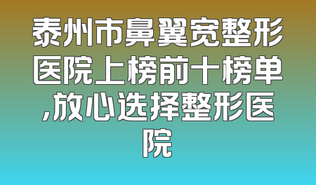 泰州市鼻翼宽整形医院上榜前十榜单，放心选择整形医院