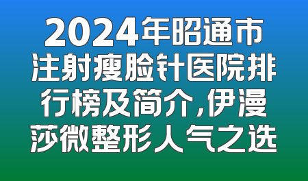 2024年昭通市注射瘦脸针医院排行榜及简介，伊漫莎微整形人气之选