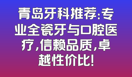 青岛牙科推荐：专业全瓷牙与口腔医疗，信赖品质，卓越性价比！