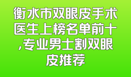 衡水市双眼皮手术医生上榜名单前十，专业男士割双眼皮推荐