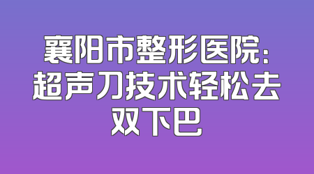 襄阳市整形医院：超声刀技术轻松去双下巴