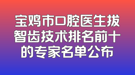 宝鸡市口腔医生拔智齿技术排名前十的专家名单公布