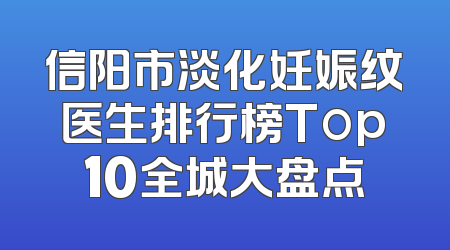 信阳市淡化妊娠纹医生排行榜Top10全城大盘点