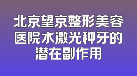 北京望京整形美容医院水激光种牙的潜在副作用