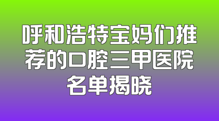 呼和浩特宝妈们推荐的口腔三甲医院名单揭晓