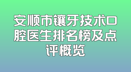 安顺市镶牙技术口腔医生排名榜及点评概览