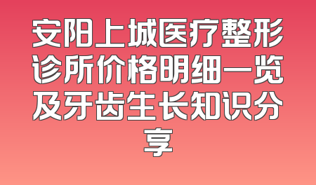 安阳上城医疗整形诊所价格明细一览及牙齿生长知识分享