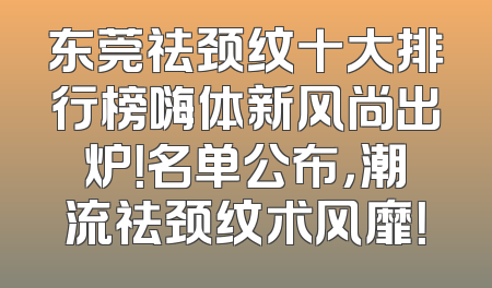 东莞祛颈纹十大排行榜嗨体新风尚出炉！名单公布，潮流祛颈纹术风靡！