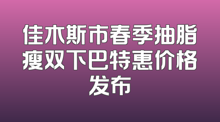 佳木斯市春季抽脂瘦双下巴特惠价格发布
