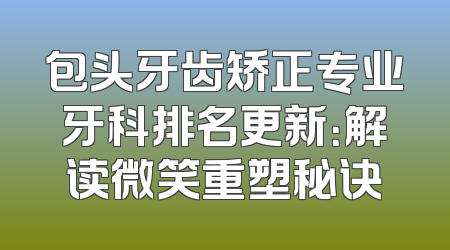 包头牙齿矫正专业牙科排名更新：解读微笑重塑秘诀