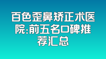 百色歪鼻矫正术医院：前五名口碑推荐汇总