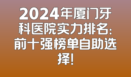 2024年厦门牙科医院实力排名：前十强榜单自助选择！