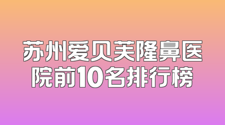 苏州爱贝芙隆鼻医院前10名排行榜
