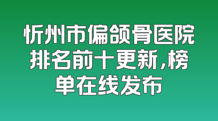 忻州市偏颌骨医院排名前十更新，榜单在线发布