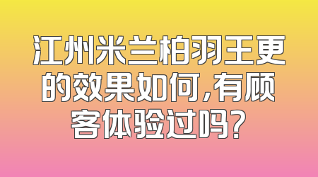江州米兰柏羽王更的效果如何，有顾客体验过吗？