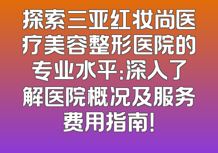 探索三亚红妆尚医疗美容整形医院的专业水平：深入了解医院概况及服务费用指南！