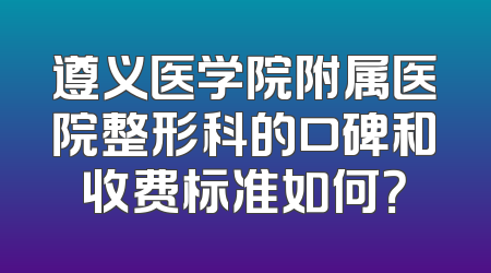 遵义医学院附属医院整形科的口碑和收费标准如何？