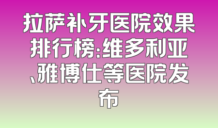 拉萨补牙医院效果排行榜：维多利亚、雅博仕等医院发布