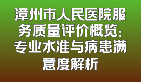 漳州市人民医院服务质量评价概览：专业水准与病患满意度解析
