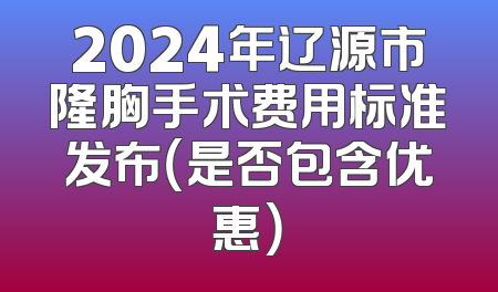 2024年辽源市隆胸手术费用标准发布（是否包含优惠）