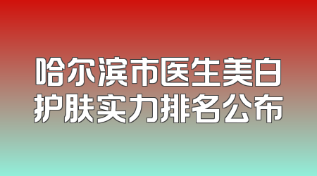 哈尔滨市医生美白护肤实力排名公布