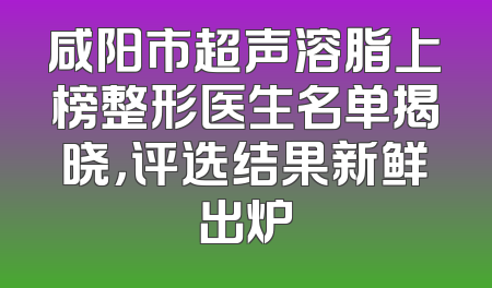 咸阳市超声溶脂上榜整形医生名单揭晓，评选结果新鲜出炉