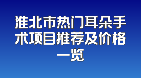 淮北市热门耳朵手术项目推荐及价格一览