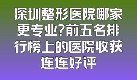 深圳整形医院哪家更专业？前五名排行榜上的医院收获连连好评