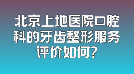 北京上地医院口腔科的牙齿整形服务评价如何？