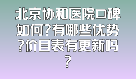 北京协和医院口碑如何？有哪些优势？价目表有更新吗？