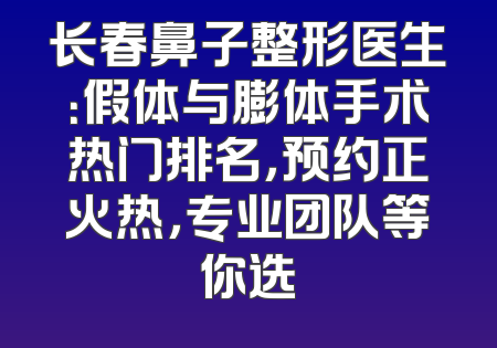 长春鼻子整形医生：假体与膨体手术热门排名，预约正火热，专业团队等你选