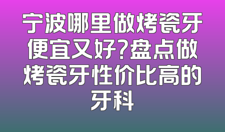 宁波哪里做烤瓷牙便宜又好？盘点做烤瓷牙性价比高的牙科