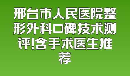 邢台市人民医院整形外科口碑技术测评！含手术医生推荐