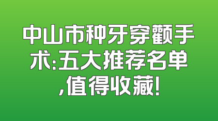 中山市种牙穿颧手术：五大推荐名单，值得收藏！