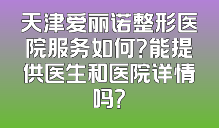 天津爱丽诺整形医院服务如何？能提供医生和医院详情吗？