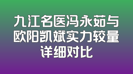 九江名医冯永茹与欧阳凯斌实力较量详细对比