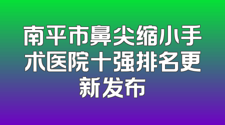 南平市鼻尖缩小手术医院十强排名更新发布