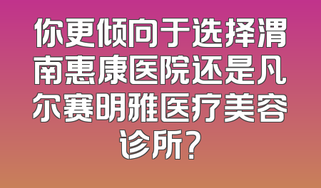 你更倾向于选择渭南惠康医院还是凡尔赛明雅医疗美容诊所？