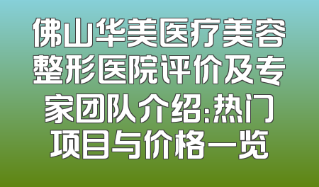 佛山华美医疗美容整形医院评价及专家团队介绍：热门项目与价格一览