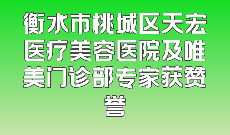 衡水市桃城区天宏医疗美容医院及唯美门诊部专家获赞誉