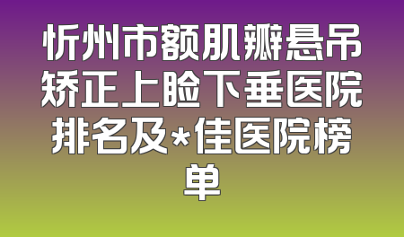 忻州市额肌瓣悬吊矫正上睑下垂医院排名及*佳医院榜单
