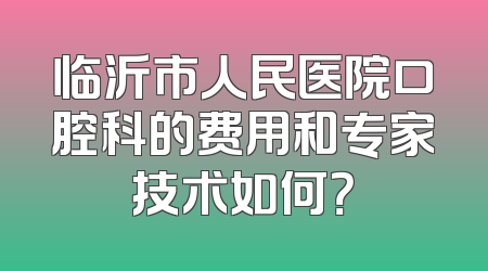 临沂市人民医院口腔科的费用和专家技术如何？